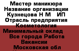 Мастер маникюра › Название организации ­ Кузнецова Н.М., ИП › Отрасль предприятия ­ Косметология › Минимальный оклад ­ 1 - Все города Работа » Вакансии   . Московская обл.,Красноармейск г.